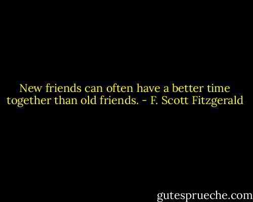 New friends can often have a better time together than old friends. - F. Scott Fitzgerald