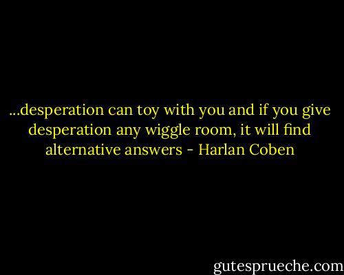 ...desperation can toy with you and if you give desperation any wiggle room, it will find alternative answers - Harlan Coben