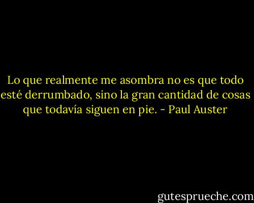Lo que realmente me asombra no es que todo esté derrumbado, sino la gran cantidad de cosas que todavía siguen en pie. - Paul Auster
