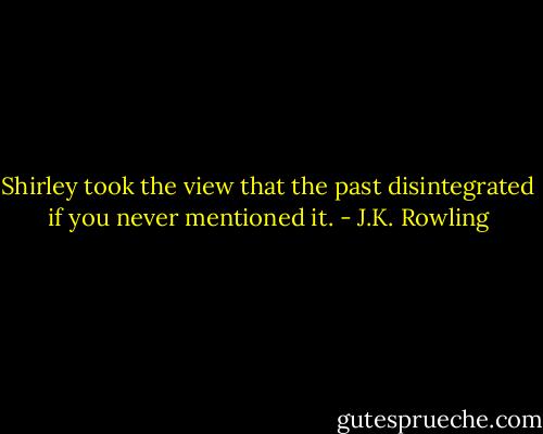Shirley took the view that the past disintegrated if you never mentioned it. - J.K. Rowling