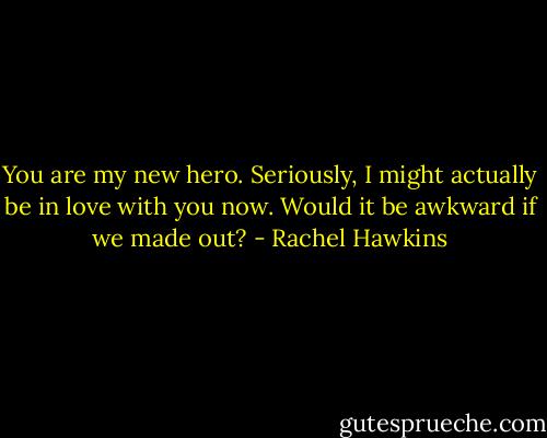 You are my new hero. Seriously, I might actually be in love with you now. Would it be awkward if we made out? - Rachel Hawkins