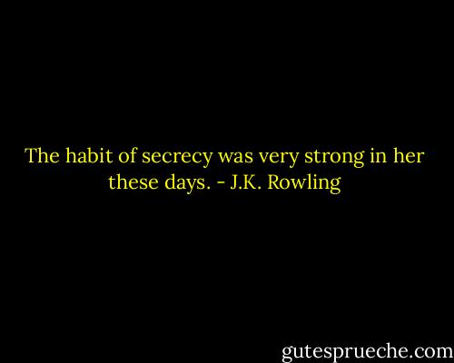 The habit of secrecy was very strong in her these days. - J.K. Rowling