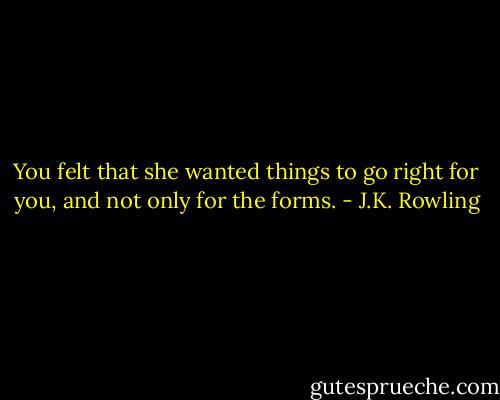 You felt that she wanted things to go right for you, and not only for the forms. - J.K. Rowling