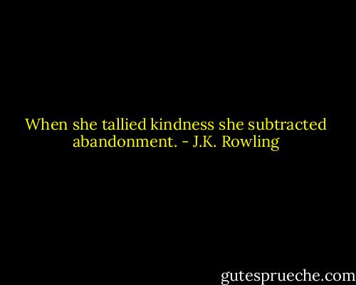 When she tallied kindness she subtracted abandonment. - J.K. Rowling