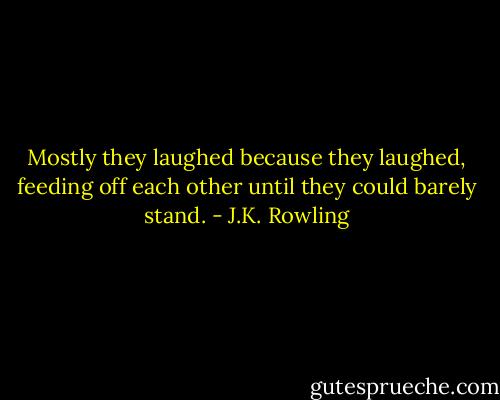 Mostly they laughed because they laughed, feeding off each other until they could barely stand. - J.K. Rowling