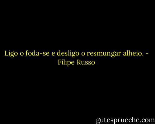 Ligo o foda-se e desligo o resmungar alheio. - Filipe Russo