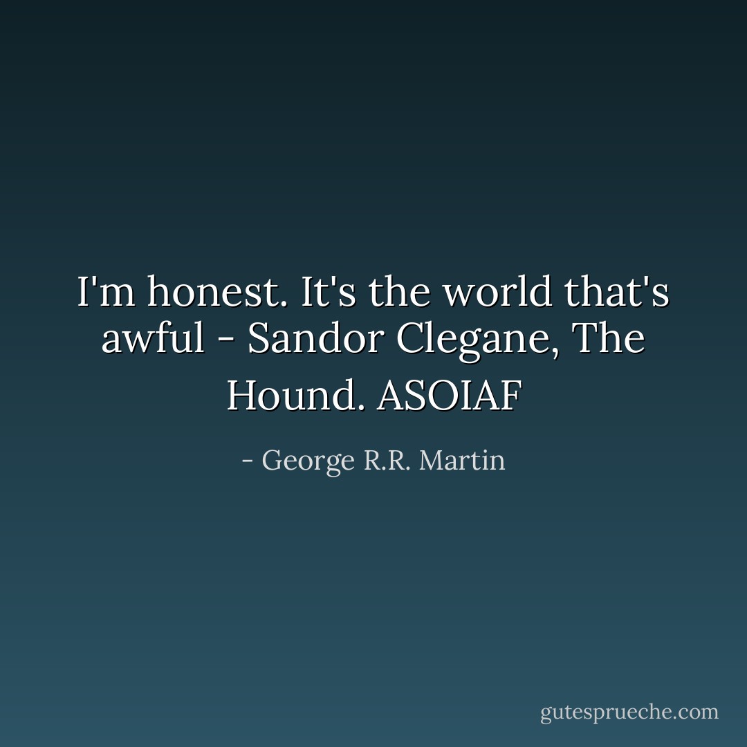 I'm honest. It's the world that's awful - Sandor Clegane, The Hound. ASOIAF - George R.R. Martin