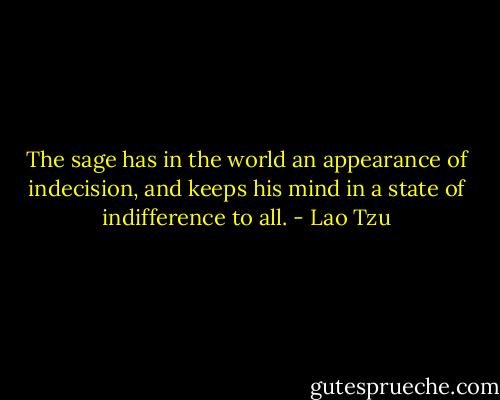 The sage has in the world an appearance of indecision, and keeps his mind in a state of indifference to all. - Lao Tzu