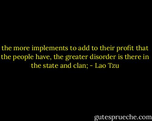 the more implements to add to their profit that the people have, the greater disorder is there in the state and clan; - Lao Tzu