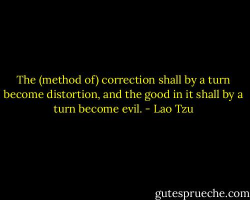 The (method of) correction shall by a turn become distortion, and the good in it shall by a turn become evil. - Lao Tzu