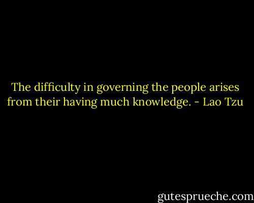 The difficulty in governing the people arises from their having much knowledge. - Lao Tzu