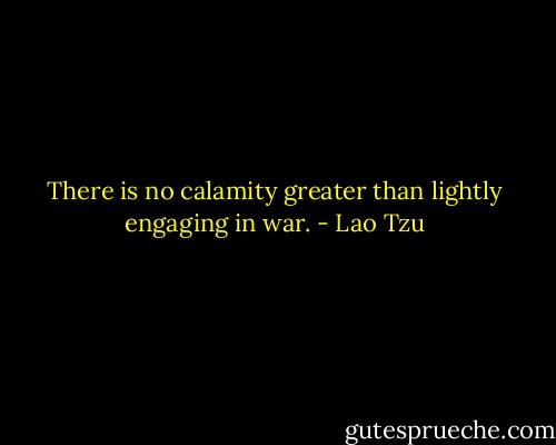 There is no calamity greater than lightly engaging in war. - Lao Tzu