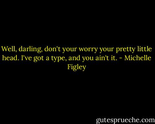 Well, darling, don't your worry your pretty little head. I've got a type, and you ain't it. - Michelle Figley