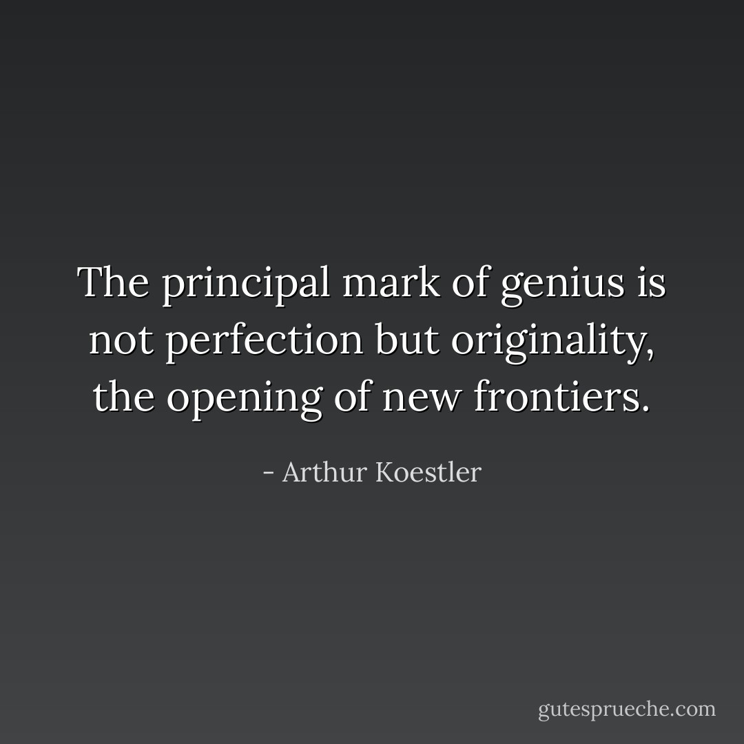 The principal mark of genius is not perfection but originality, the opening of new frontiers. - Arthur Koestler