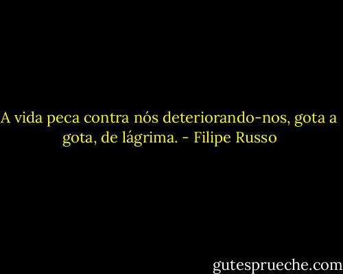 A vida peca contra nós deteriorando-nos, gota a gota, de lágrima. - Filipe Russo