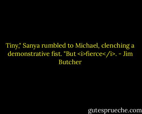 Tiny," Sanya rumbled to Michael, clenching a demonstrative fist. "But <i>fierce</i>. - Jim Butcher