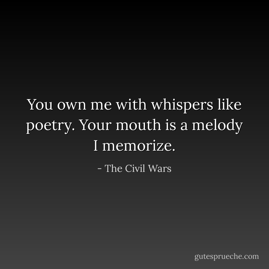 You own me with whispers like poetry.<br />Your mouth is a melody I memorize. - The Civil Wars