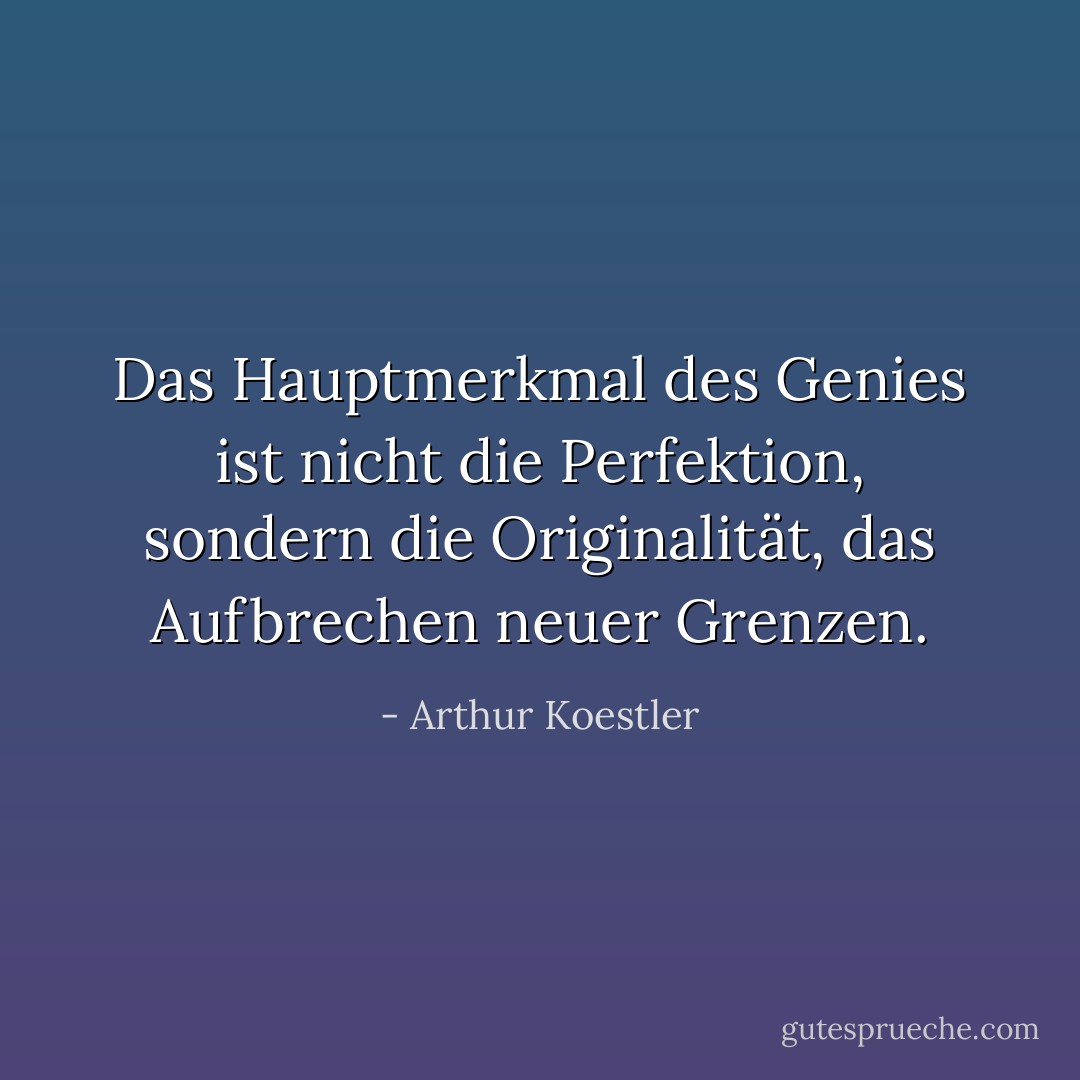 Das Hauptmerkmal des Genies ist nicht die Perfektion, sondern die Originalität, das Aufbrechen neuer Grenzen. - Arthur Koestler<