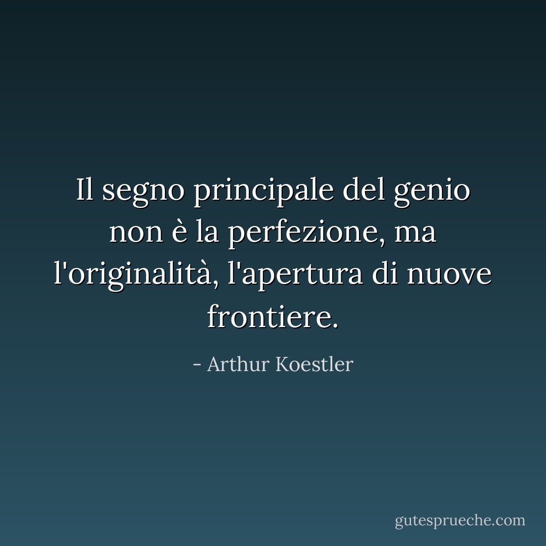 Il segno principale del genio non è la perfezione, ma l'originalità, l'apertura di nuove frontiere. - Arthur Koestler