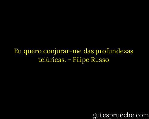 Eu quero conjurar-me das profundezas telúricas. - Filipe Russo