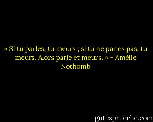 « Si tu parles, tu meurs ; si tu ne parles pas, tu meurs. Alors parle et meurs. » - Amélie Nothomb