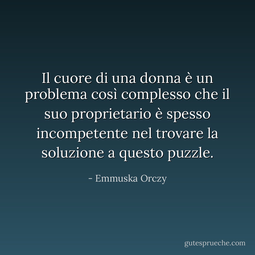 Il cuore di una donna è un problema così complesso che il suo proprietario è spesso incompetente nel trovare la soluzione a questo puzzle. - Emmuska Orczy