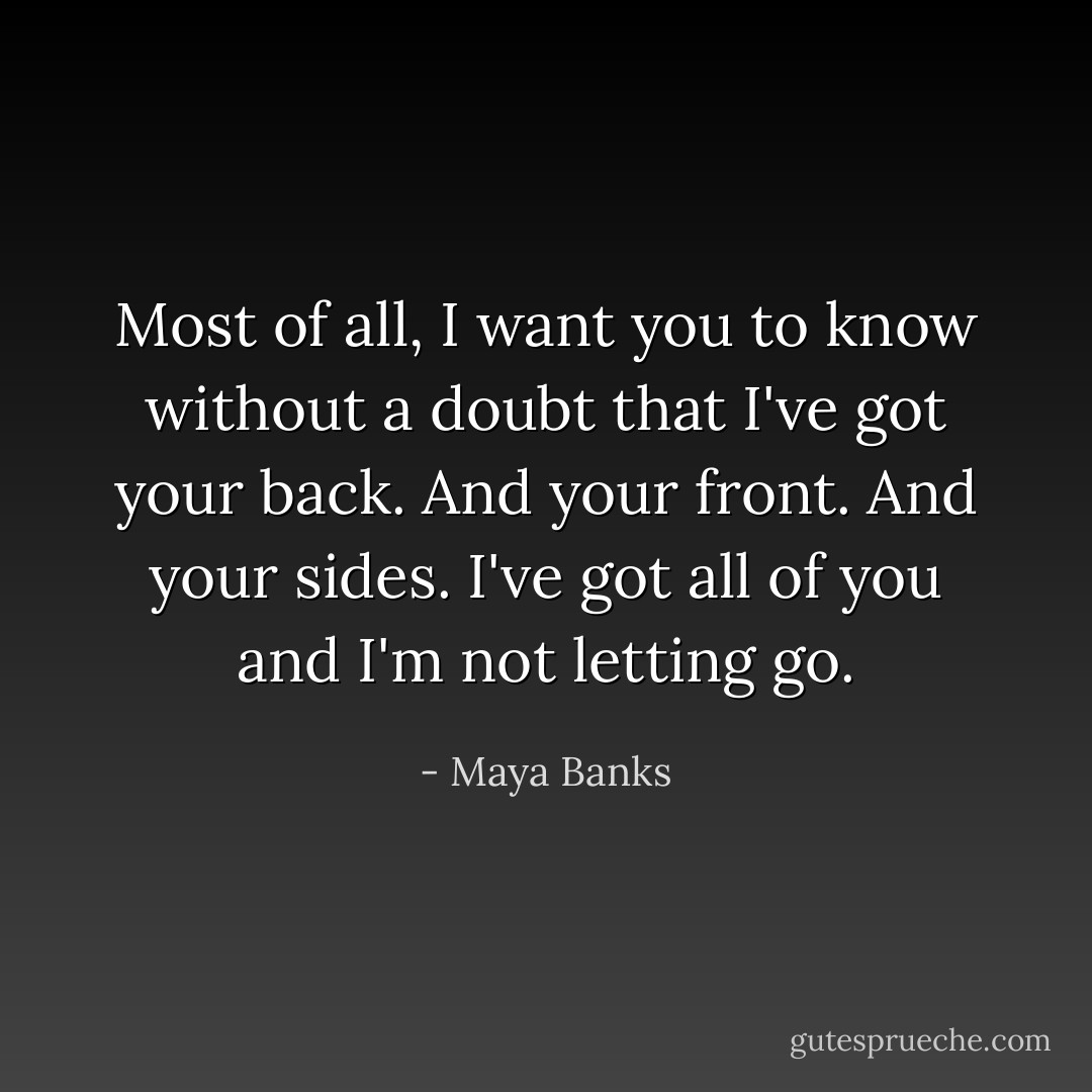 Most of all, I want you to know without a doubt that I've got your back. And your front. And your sides. I've got all of you and I'm not letting go. - Maya Banks