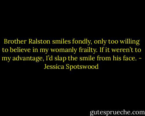 Brother Ralston smiles fondly, only too willing to believe in my womanly frailty. If it weren’t to my advantage, I’d slap the smile from his face. - Jessica Spotswood
