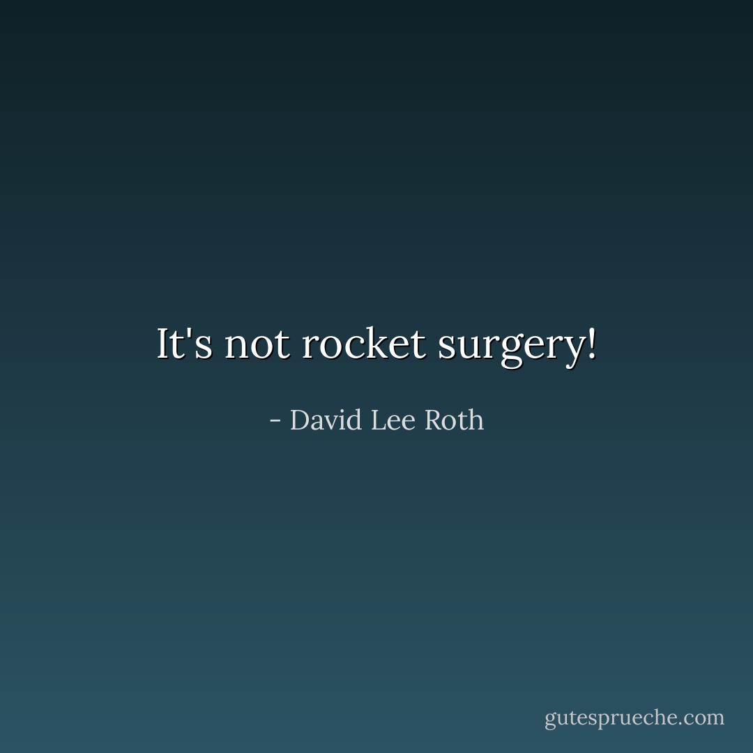 It's not rocket surgery! - David Lee Roth