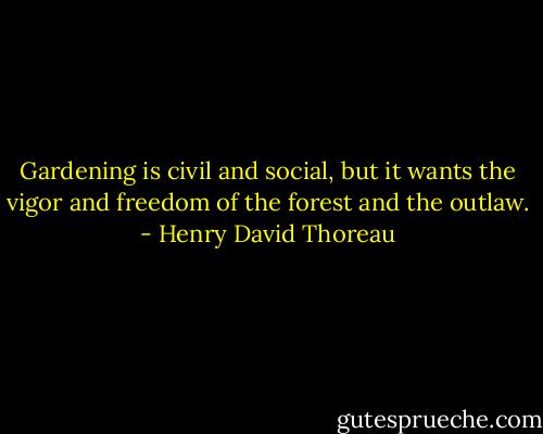Gardening is civil and social, but it wants the vigor and freedom of the forest and the outlaw. - Henry David Thoreau