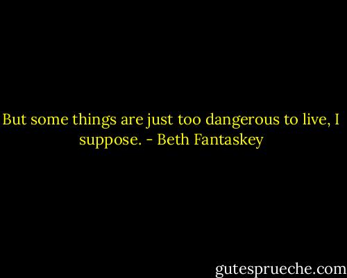 But some things are just too dangerous to live, I suppose. - Beth Fantaskey