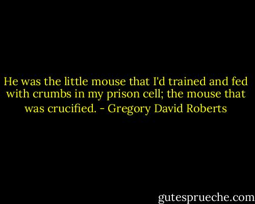 He was the little mouse that I'd trained and fed with crumbs in my prison cell; the mouse that was crucified. - Gregory David Roberts