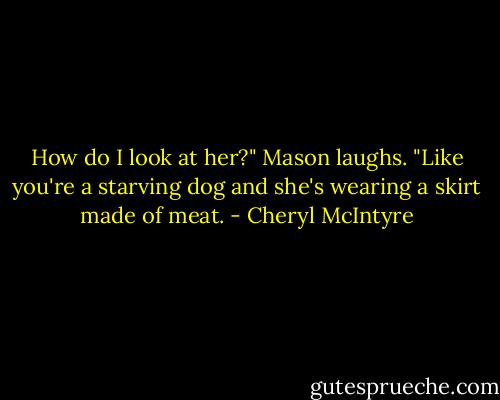 How do I look at her?"<br />Mason laughs. "Like you're a starving dog and she's wearing a skirt made of meat. - Cheryl McIntyre