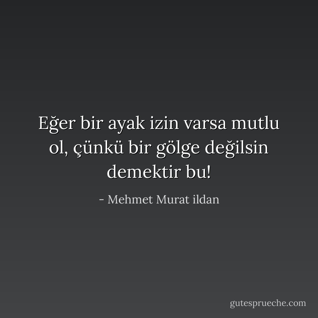 Eğer bir ayak izin varsa mutlu ol, çünkü bir gölge değilsin demektir bu! - Mehmet Murat ildan