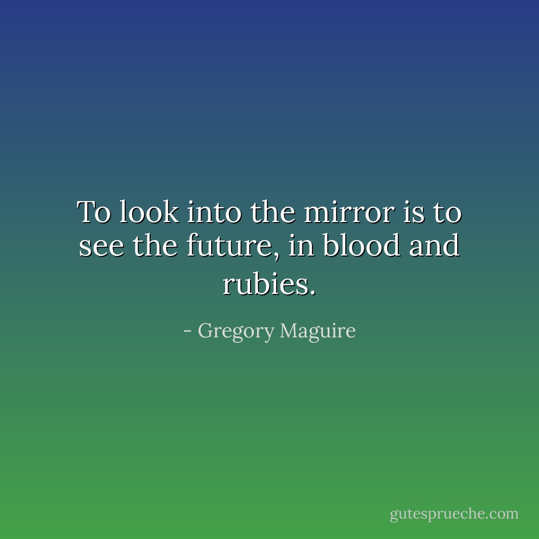 To look into the mirror is to see the future, in blood and rubies. - Gregory Maguire