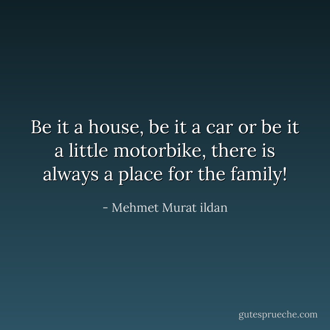 Be it a house, be it a car or be it a little motorbike, there is always a place for the family! - Mehmet Murat ildan