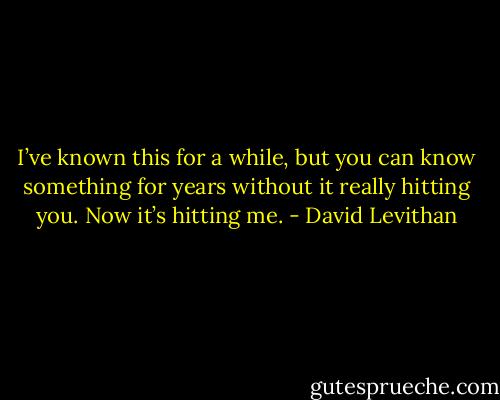 I’ve known this for a<br />while, but you can know something for years without it really hitting you. Now it’s<br />hitting me. - David Levithan