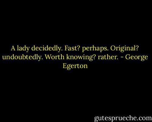 A lady decidedly. Fast? perhaps. Original? undoubtedly. Worth knowing? rather. - George Egerton
