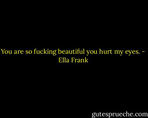 You are so fucking beautiful you hurt my eyes. - Ella Frank