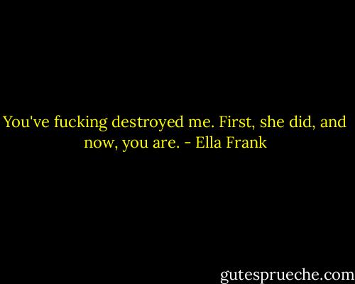 You've fucking destroyed me. First, she did, and now, you are. - Ella Frank