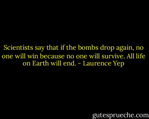 Scientists say that if the bombs drop again, no one will win because no one will survive. All life on Earth will end. - Laurence Yep
