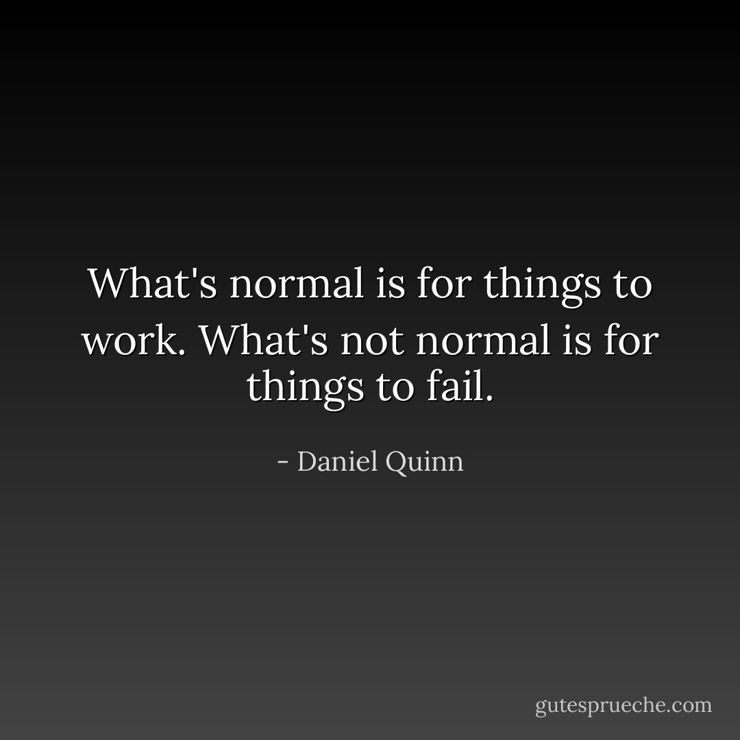What's normal is for things to work. What's not normal is for things to fail. - Daniel Quinn