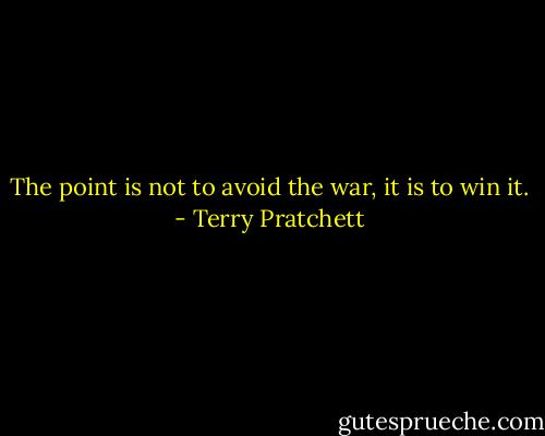 The point is not to avoid the war, it is to win it. - Terry Pratchett