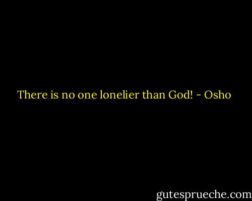 There is no one lonelier than God! - Osho