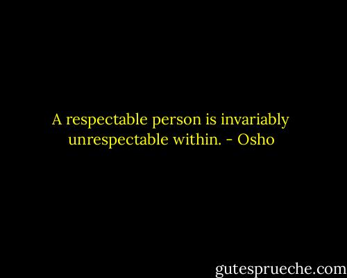 A respectable person is invariably unrespectable within. - Osho