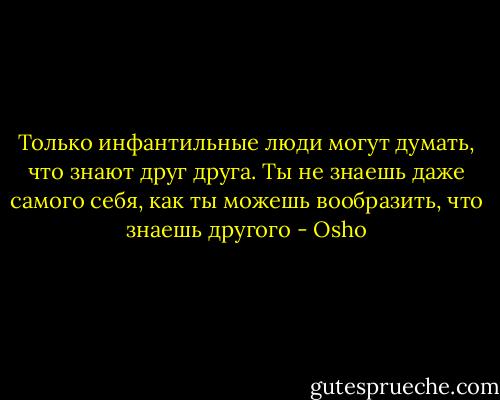 Только инфантильные люди могут думать, что знают друг друга. Ты не знаешь даже самого себя, как ты можешь вообразить, что знаешь другого - Osho