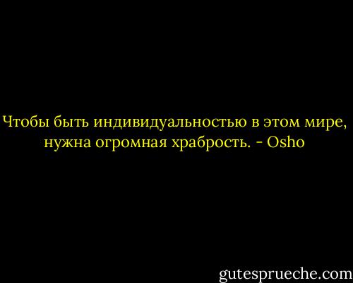 Чтобы быть индивидуальностью в этом мире, нужна огромная храбрость. - Osho