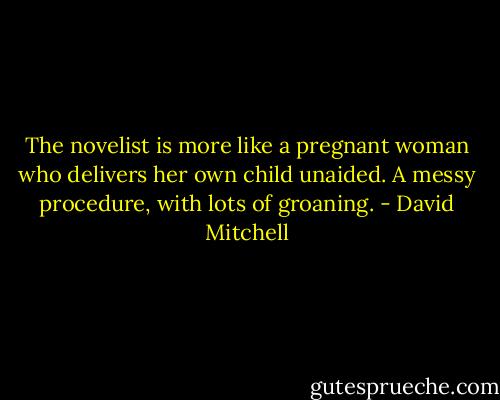 The novelist is more like a pregnant woman who delivers her own child unaided. A messy procedure, with lots of groaning. - David Mitchell