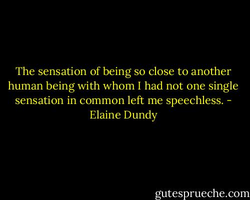The sensation of being so close to another human being with whom I had not one single sensation in common left me speechless. - Elaine Dundy
