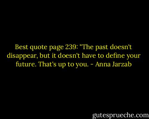 Best quote page 239: "The past doesn't disappear, but it doesn't have to define your future. That's up to you. - Anna Jarzab